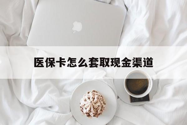 昌都最新医保卡怎么套取现金渠道方法分析(最方便真实的昌都医保卡怎么套取现金渠道里的钱方法)