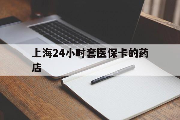 昌都最新上海24小时套医保卡的药店方法分析(最方便真实的昌都上海刷医保卡的药店方法)