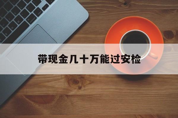 昌都最新带现金几十万能过安检方法分析(最方便真实的昌都带多少现金不能过安检方法)