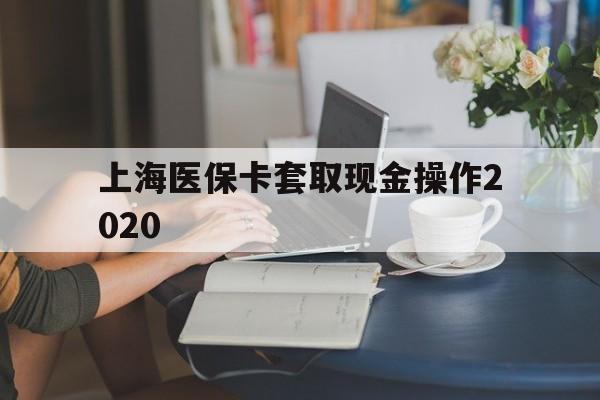 昌都最新上海医保卡套取现金操作2020方法分析(最方便真实的昌都上海医保卡套取现金操作2020年方法)