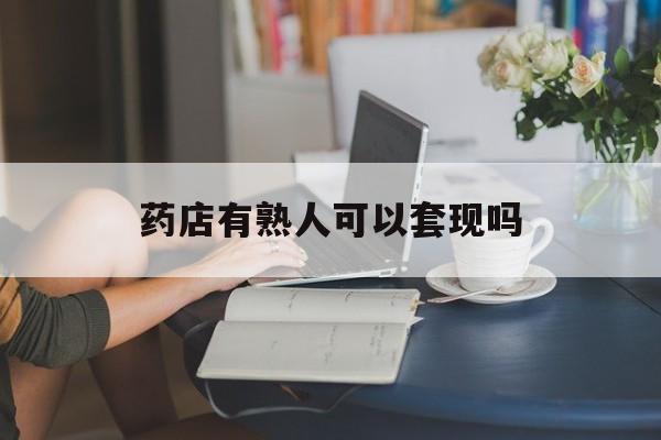 昌都最新药店有熟人可以套现吗方法分析(最方便真实的昌都药店有熟人可以套现吗现在方法)