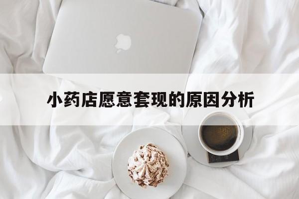 昌都最新小药店愿意套现的原因分析方法分析(最方便真实的昌都小药店愿意套现的原因分析怎么写方法)
