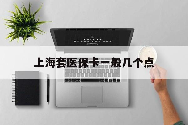 昌都最新上海套医保卡一般几个点方法分析(最方便真实的昌都上海医保卡套取现金操作2020方法)