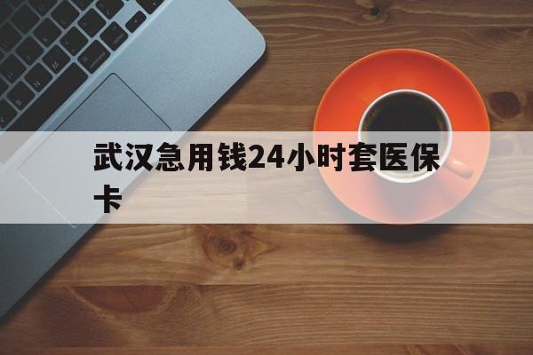 昌都最新武汉急用钱24小时套医保卡方法分析(最方便真实的昌都急用钱24小时套医保中介方法)