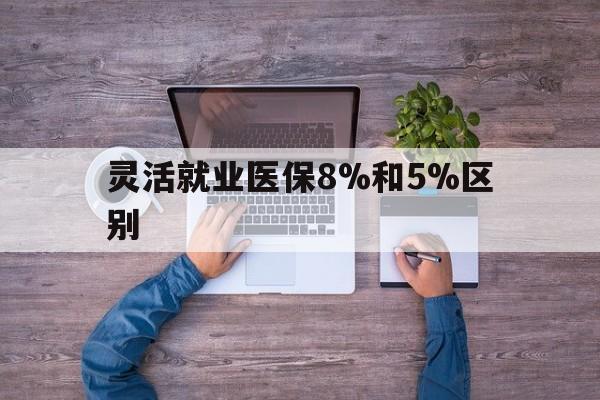 昌都最新灵活就业医保8%和5%区别方法分析(最方便真实的昌都个人灵活就业社保医疗5%和10%的区别方法)