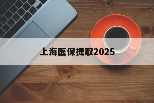 昌都最新上海医保提取2025方法分析(最方便真实的昌都上海医保提取条件和提取流程方法)
