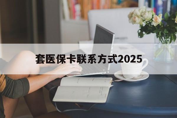 昌都最新套医保卡联系方式2025方法分析(最方便真实的昌都谁能帮我套医保卡方法)