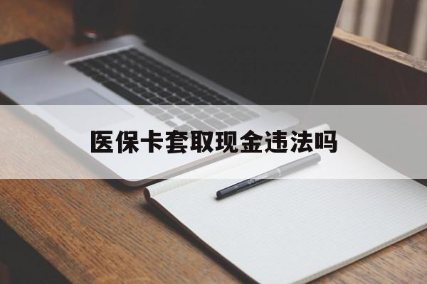 昌都最新医保卡套取现金违法吗方法分析(最方便真实的昌都医保卡套取现金违法吗怎么处理方法)